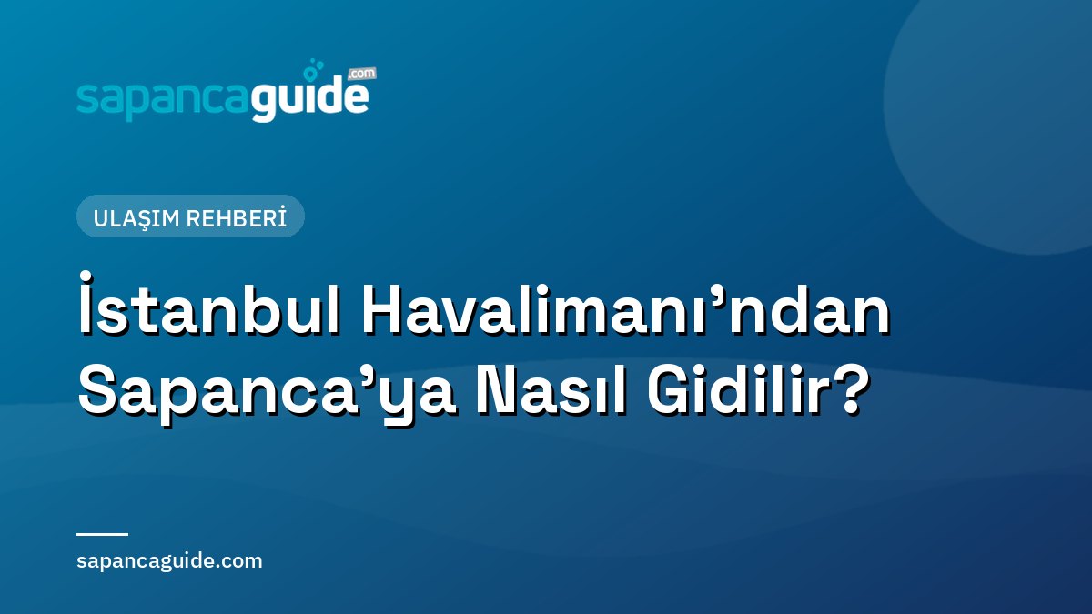 İstanbul Havalimanı’ndan Sapanca’ya Nasıl Gidilir? (Sabiha Gökçen ile Karşılaştırmalı)
